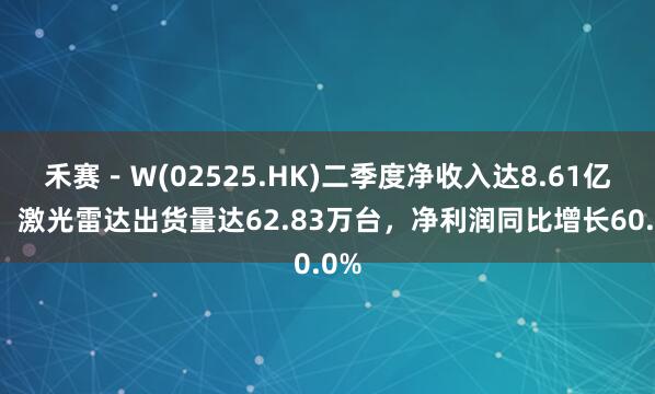 禾赛－Ｗ(02525.HK)二季度净收入达8.61亿元，激光雷达出货量达62.83万台，净利润同比增长60.0%