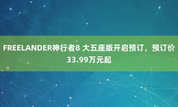 FREELANDER神行者8 大五座版开启预订，预订价33.99万元起