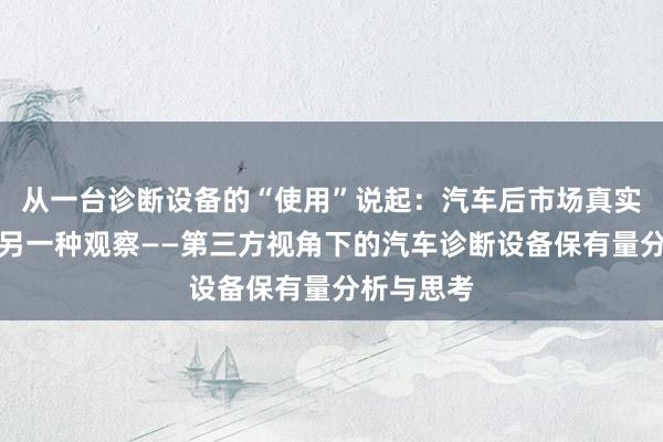 从一台诊断设备的“使用”说起：汽车后市场真实渗透率的另一种观察——第三方视角下的汽车诊断设备保有量分析与思考