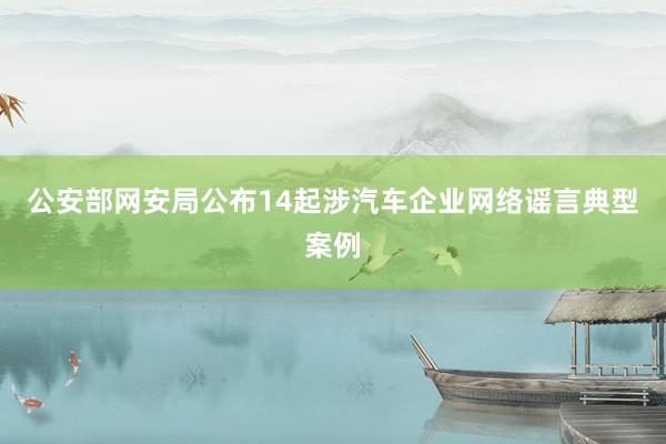 公安部网安局公布14起涉汽车企业网络谣言典型案例