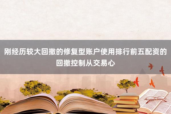 刚经历较大回撤的修复型账户使用排行前五配资的回撤控制从交易心
