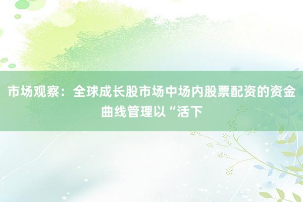 市场观察：全球成长股市场中场内股票配资的资金曲线管理以“活下