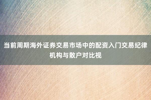 当前周期海外证券交易市场中的配资入门交易纪律机构与散户对比视