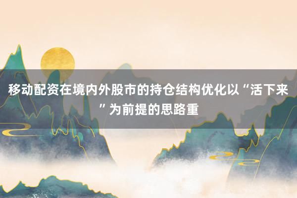 移动配资在境内外股市的持仓结构优化以“活下来”为前提的思路重