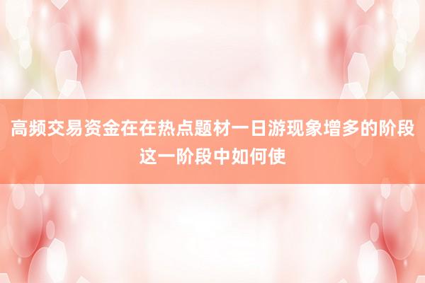 高频交易资金在在热点题材一日游现象增多的阶段这一阶段中如何使
