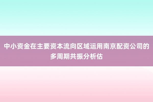 中小资金在主要资本流向区域运用南京配资公司的多周期共振分析估