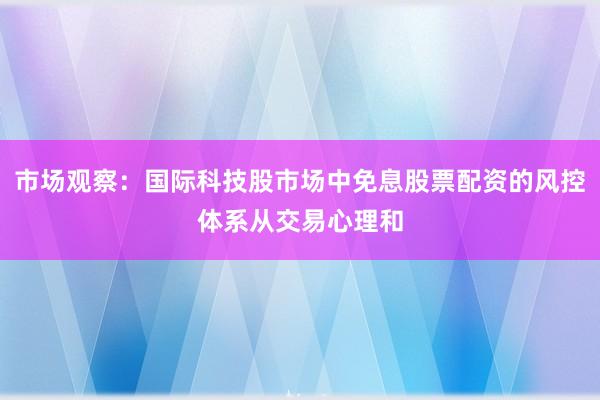 市场观察：国际科技股市场中免息股票配资的风控体系从交易心理和
