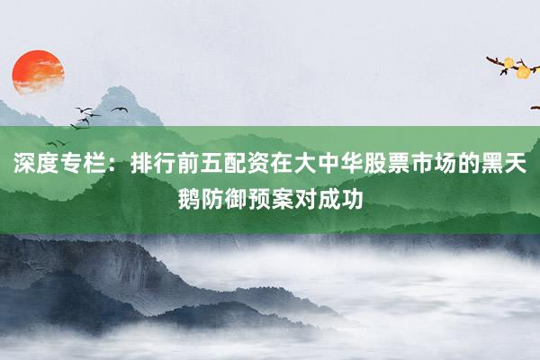 深度专栏：排行前五配资在大中华股票市场的黑天鹅防御预案对成功