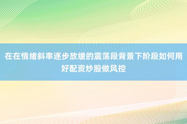 在在情绪斜率逐步放缓的震荡段背景下阶段如何用好配资炒股做风控