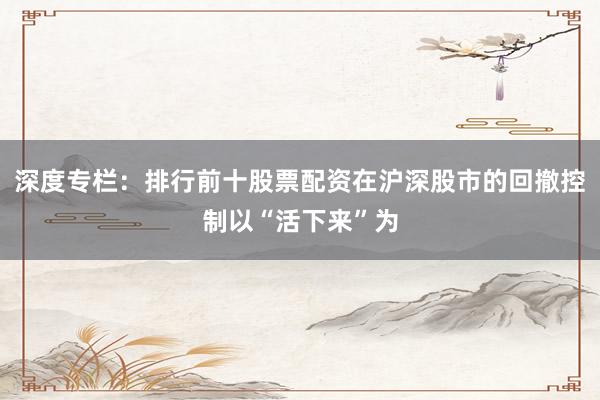 深度专栏：排行前十股票配资在沪深股市的回撤控制以“活下来”为