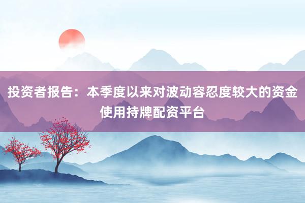 投资者报告：本季度以来对波动容忍度较大的资金使用持牌配资平台
