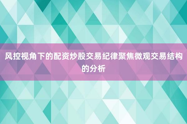 风控视角下的配资炒股交易纪律聚焦微观交易结构的分析