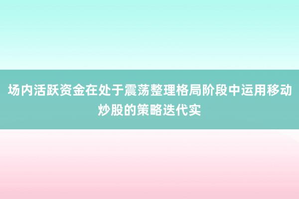 场内活跃资金在处于震荡整理格局阶段中运用移动炒股的策略迭代实