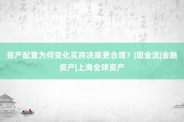 资产配置为何变化买房决策更合理？|现金流|金融资产|上海全球资产