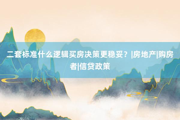 二套标准什么逻辑买房决策更稳妥？|房地产|购房者|信贷政策