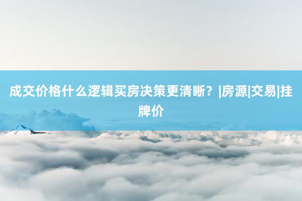 成交价格什么逻辑买房决策更清晰？|房源|交易|挂牌价