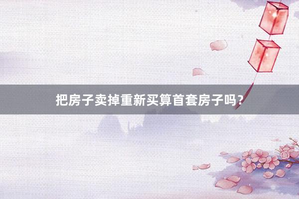 把房子卖掉重新买算首套房子吗？