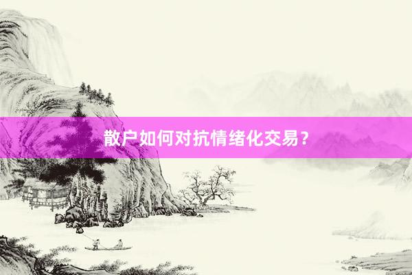 散户如何对抗情绪化交易？