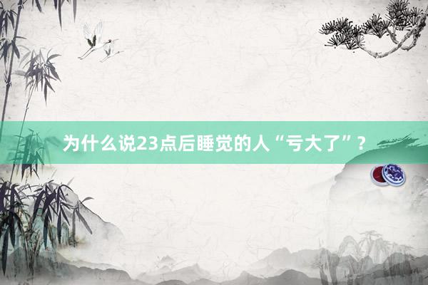 为什么说23点后睡觉的人“亏大了”？