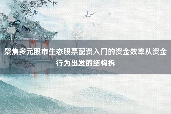 聚焦多元股市生态股票配资入门的资金效率从资金行为出发的结构拆