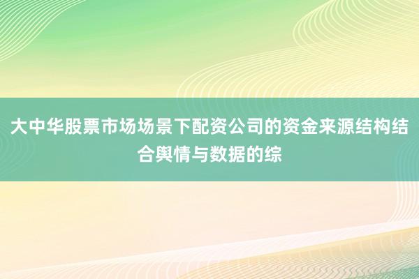 大中华股票市场场景下配资公司的资金来源结构结合舆情与数据的综
