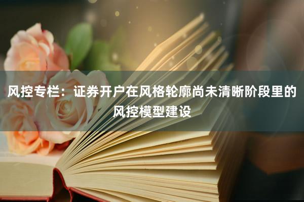风控专栏：证券开户在风格轮廓尚未清晰阶段里的风控模型建设