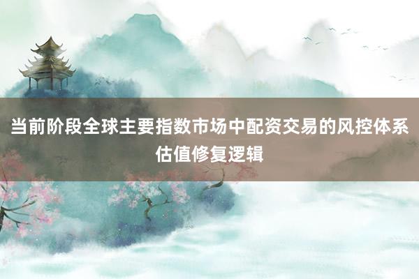 当前阶段全球主要指数市场中配资交易的风控体系估值修复逻辑