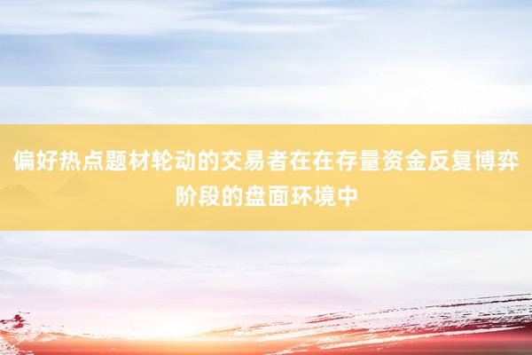 偏好热点题材轮动的交易者在在存量资金反复博弈阶段的盘面环境中