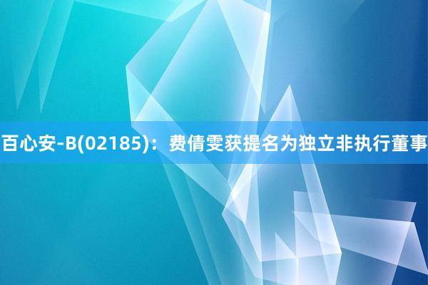 百心安-B(02185)：费倩雯获提名为独立非执行董事