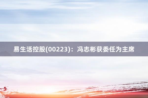 易生活控股(00223)：冯志彬获委任为主席