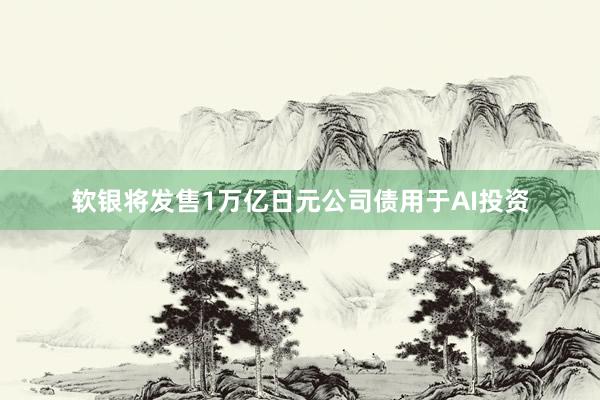 软银将发售1万亿日元公司债用于AI投资