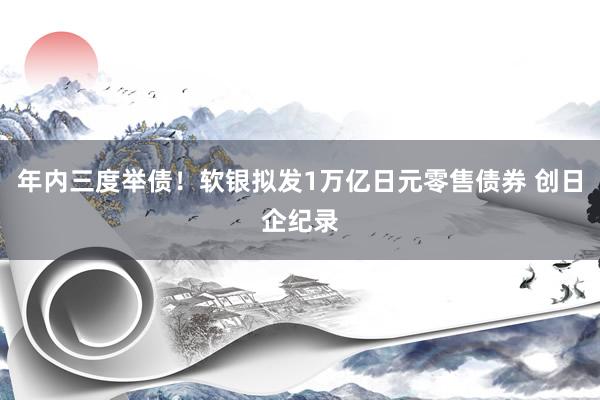 年内三度举债！软银拟发1万亿日元零售债券 创日企纪录