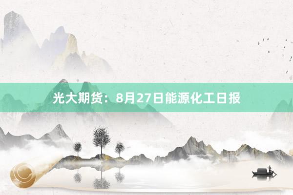 光大期货：8月27日能源化工日报