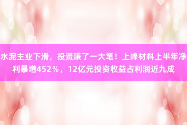 水泥主业下滑，投资赚了一大笔！上峰材料上半年净利暴增452％，12亿元投资收益占利润近九成