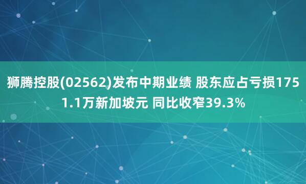 狮腾控股(02562)发布中期业绩 股东应占亏损1751.1万新加坡元 同比收窄39.3%