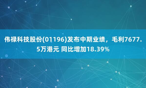 伟禄科技股份(01196)发布中期业绩，毛利7677.5万港元 同比增加18.39%