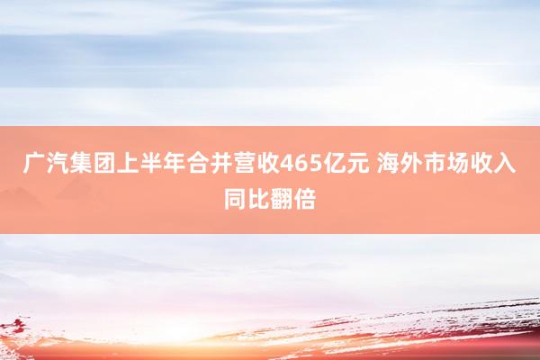 广汽集团上半年合并营收465亿元 海外市场收入同比翻倍