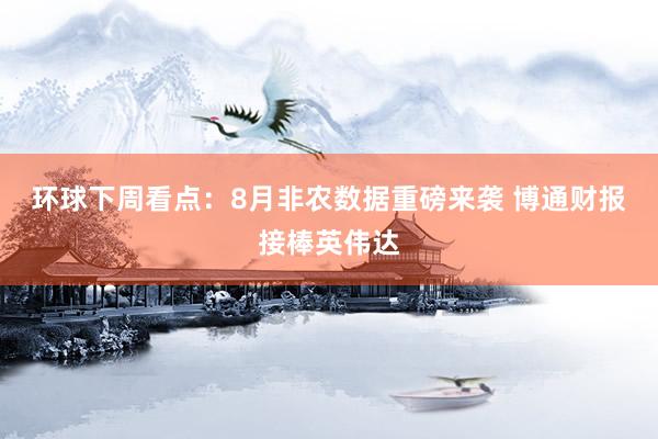 环球下周看点：8月非农数据重磅来袭 博通财报接棒英伟达