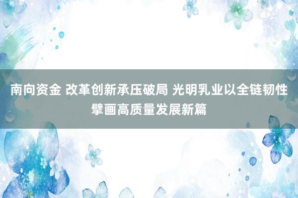 南向资金 改革创新承压破局 光明乳业以全链韧性擘画高质量发展新篇