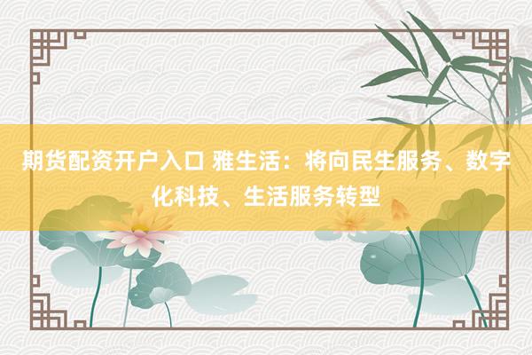 期货配资开户入口 雅生活：将向民生服务、数字化科技、生活服务转型