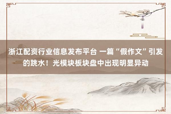 浙江配资行业信息发布平台 一篇“假作文”引发的跳水！光模块板块盘中出现明显异动
