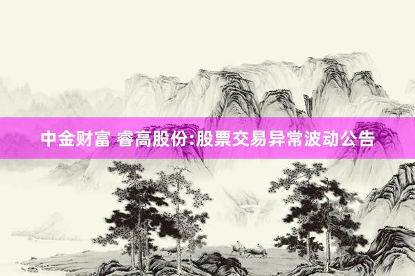 中金财富 睿高股份:股票交易异常波动公告