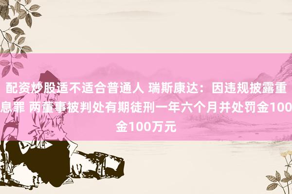 配资炒股适不适合普通人 瑞斯康达：因违规披露重要信息罪 两董事被判处有期徒刑一年六个月并处罚金100万元