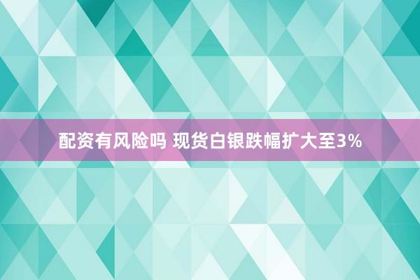 配资有风险吗 现货白银跌幅扩大至3%