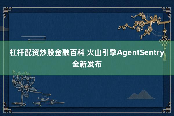 杠杆配资炒股金融百科 火山引擎AgentSentry全新发布