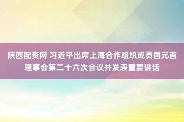 陕西配资网 习近平出席上海合作组织成员国元首理事会第二十六次会议并发表重要讲话