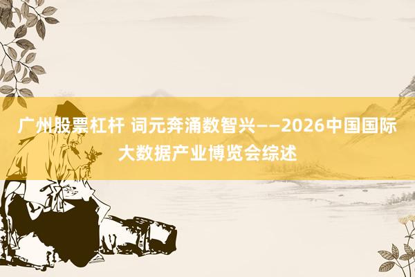 广州股票杠杆 词元奔涌数智兴——2026中国国际大数据产业博览会综述