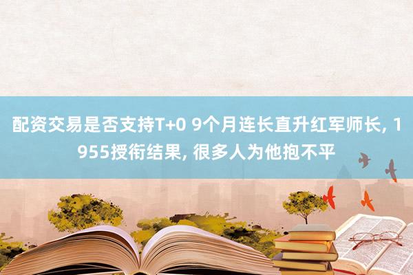 配资交易是否支持T+0 9个月连长直升红军师长, 1955授衔结果, 很多人为他抱不平