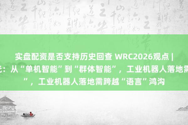 实盘配资是否支持历史回查 WRC2026观点 | 中科云谷CEO曾光：从“单机智能”到“群体智能”，工业机器人落地需跨越“语言”鸿沟