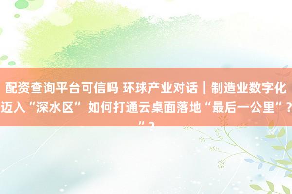 配资查询平台可信吗 环球产业对话｜制造业数字化迈入“深水区” 如何打通云桌面落地“最后一公里”？